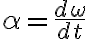 \alpha~=~\frac{d\omega}{dt}